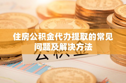 保定住房公积金代办提取的常见问题及解决方法
