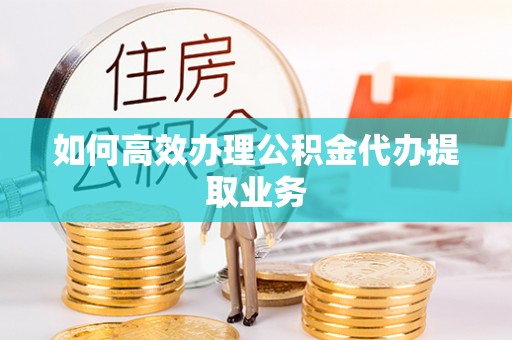 保定如何高效办理公积金代办提取业务