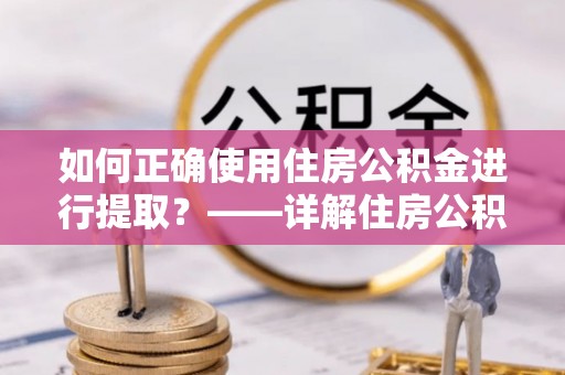 保定如何正确使用住房公积金进行提取？——详解住房公积金代办提取流程与注意事项