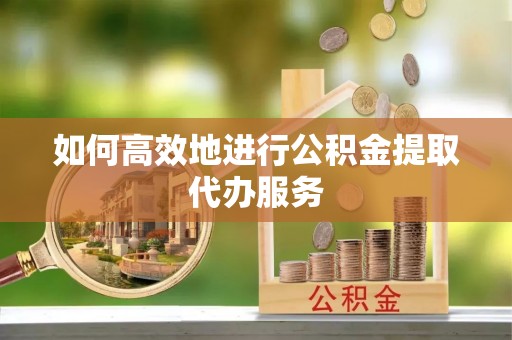 保定如何高效地进行公积金提取代办服务