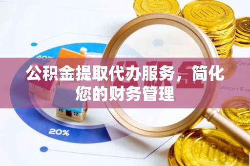 保定公积金提取代办服务，简化您的财务管理