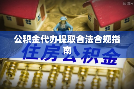 保定公积金代办提取合法合规指南
