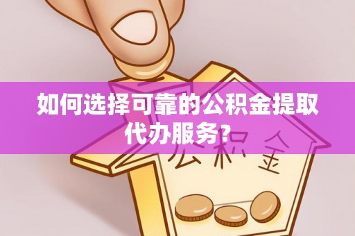 保定如何选择可靠的公积金提取代办服务？