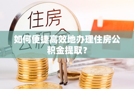 保定如何便捷高效地办理住房公积金提取？