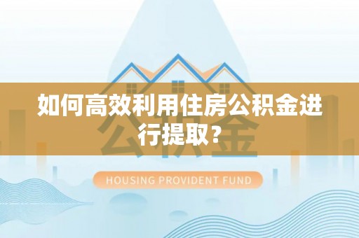 保定如何高效利用住房公积金进行提取？
