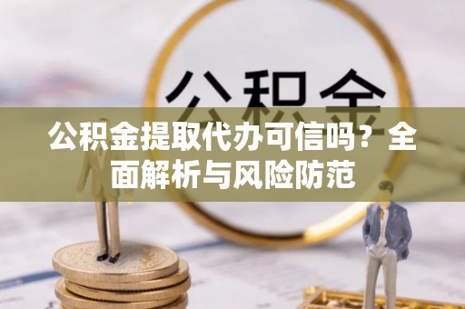 保定公积金提取代办可信吗？全面解析与风险防范