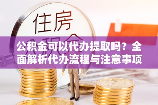 保定公积金可以代办提取吗？全面解析代办流程与注意事项